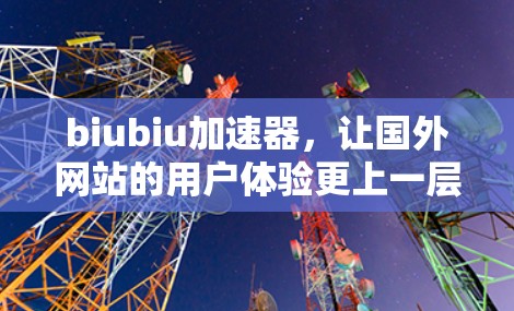biubiu加速器,让国外网站的用户体验更上一层楼! biubiu加速器,让国外网站的用户体验更上一层楼!