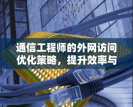 通信工程师的外网访问优化策略,提升效率与稳定性 通信工程师的外网访问优化策略,提升效率与稳定性