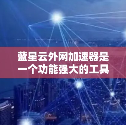 蓝星云外网加速器是一个功能强大的工具，用于提高网页速度和处理各种格式的文件。以下是详细的使用步骤和注意事项
