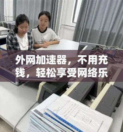 外网加速器，不用充钱，轻松享受网络乐趣