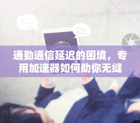 通勤通信延迟的困境，专用加速器如何助你无缝通勤