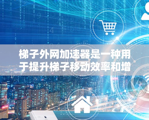 梯子外网加速器是一种用于提升梯子移动效率和增加稳定性的一种机械装置。它通过多种方式实现目的，包括机械装置的调整、能量转换和实时监测。以下是其主要作用的详细解释