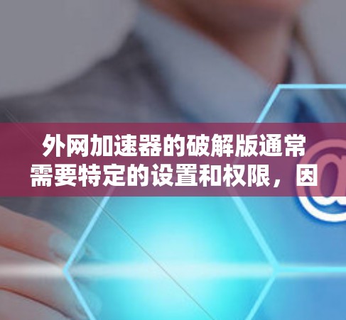 外网加速器的破解版通常需要特定的设置和权限，因此操作步骤如下