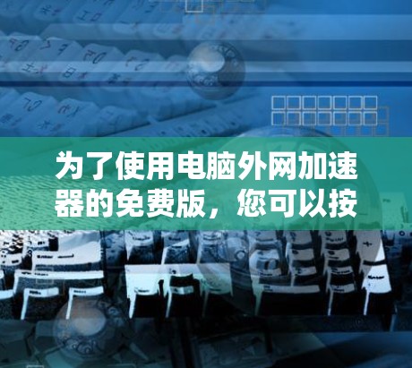 为了使用电脑外网加速器的免费版,您可以按照以下步骤操作 为了使用电脑外网加速器的免费版,您可以按照以下步骤操作