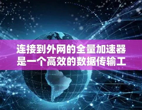 连接到外网的全量加速器是一个高效的数据传输工具，使用以下步骤可以实现连接
