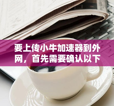 要上传小牛加速器到外网,首先需要确认以下几点 要上传小牛加速器到外网,首先需要确认以下几点