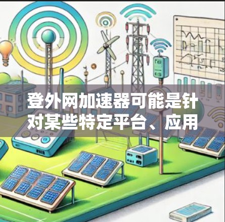 登外网加速器可能是针对某些特定平台、应用或游戏的,其功能取决于具体的应用或游戏。以下是对可能的原因的详细分析 登外网加速器可能是针对某些特定平台、应用或游戏的,其功能取决于具体的应用或游戏。以下是对可能的原因的详细分析