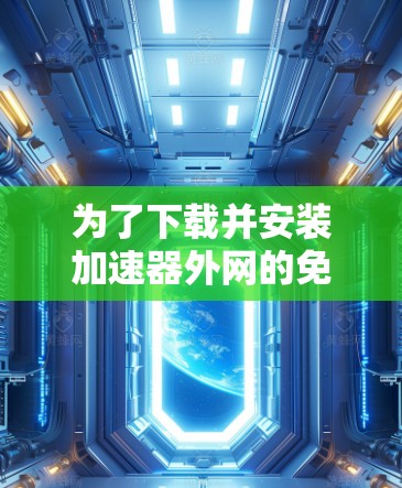 为了下载并安装加速器外网的免费版,您可以按照以下步骤进行 为了下载并安装加速器外网的免费版,您可以按照以下步骤进行