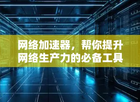 网络加速器,帮你提升网络生产力的必备工具 网络加速器,帮你提升网络生产力的必备工具