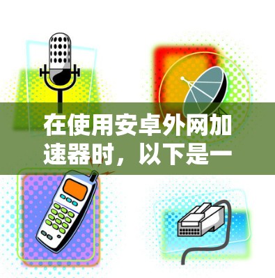 在使用安卓外网加速器时，以下是一步步的指南
