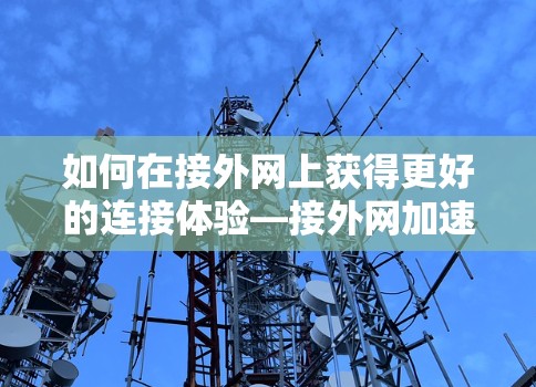 如何在接外网上获得更好的连接体验—接外网加速器的使用指南 如何在接外网上获得更好的连接体验—接外网加速器的使用指南