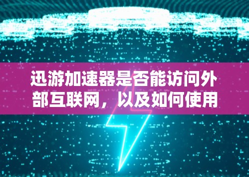 迅游加速器是否能访问外部互联网,以及如何使用,取决于具体情况 迅游加速器是否能访问外部互联网,以及如何使用,取决于具体情况