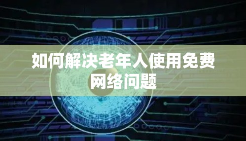如何解决老年人使用免费网络问题 如何解决老年人使用免费网络问题