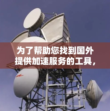 为了帮助您找到国外提供加速服务的工具，以下是详细的指导步骤