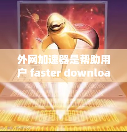 外网加速器是帮助用户 faster download or upload large files over the internet的工具。以下是一些推荐的外网加速器，供您参考