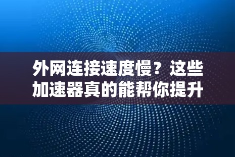 外网连接速度慢?这些加速器真的能帮你提升速度! 外网连接速度慢?这些加速器真的能帮你提升速度!