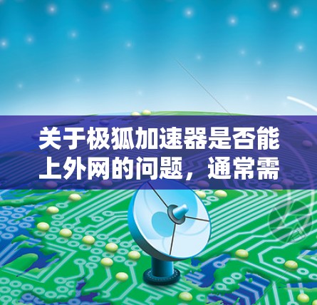 关于极狐加速器是否能上外网的问题，通常需要明确极狐加速器具体指的是什么。以下是一些可能的解释和建议