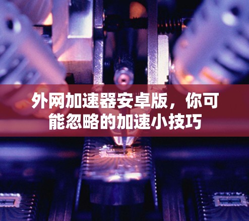 外网加速器安卓版,你可能忽略的加速小技巧 外网加速器安卓版,你可能忽略的加速小技巧