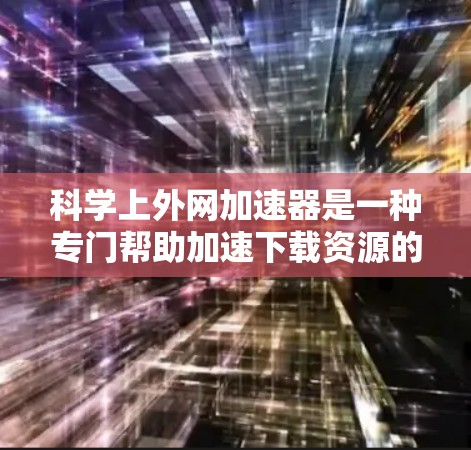 科学上外网加速器是一种专门帮助加速下载资源的工具,适用于在科学上外网下载的网站。以下是一个逐步的指南,帮助您找到和使用科学上外网加速器 科学上外网加速器是一种专门帮助加速下载资源的工具,适用于在科学上外网下载的网站。以下是一个逐步的指南,帮助您找到和使用科学上外网加速器