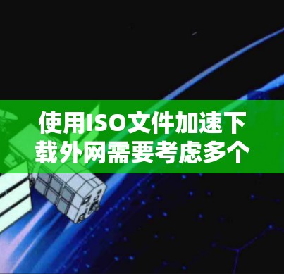 使用ISO文件加速下载外网需要考虑多个因素,包括清理恶意链接、选择合适的加速器、下载和安装工具等步骤。以下是逐步指南 使用ISO文件加速下载外网需要考虑多个因素,包括清理恶意链接、选择合适的加速器、下载和安装工具等步骤。以下是逐步指南