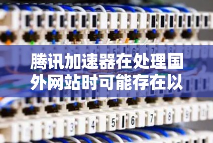 腾讯加速器在处理国外网站时可能存在以下限制 腾讯加速器在处理国外网站时可能存在以下限制