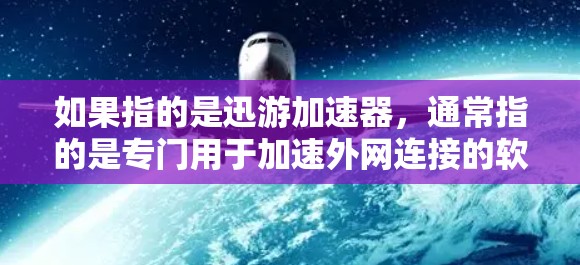 如果指的是迅游加速器，通常指的是专门用于加速外网连接的软件或工具。迅游加速器可以帮助用户更快地连接到互联网，尤其是在需要快速访问外网资源时