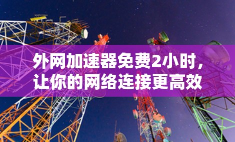 外网加速器免费2小时，让你的网络连接更高效