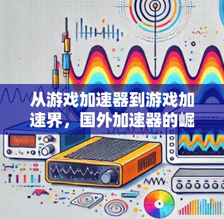 从游戏加速器到游戏加速界，国外加速器的崛起与未来展望