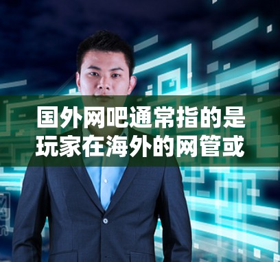 国外网吧通常指的是玩家在海外的网管或服务器，这些网吧可能提供各种类型的游戏服务器，有时候会因为网络延迟或其他原因导致游戏延迟。如果是这样的话，加速器可以帮助提升游戏的运行速度