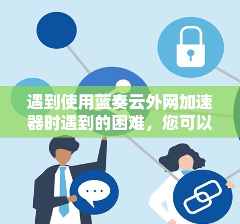 遇到使用蓝奏云外网加速器时遇到的困难，您可以按照以下步骤进行查找和解决问题