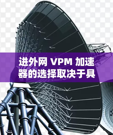进外网 VPM 加速器的选择取决于具体的使用场景、需求以及预算。以下是一些推荐,供您参考 进外网 VPM 加速器的选择取决于具体的使用场景、需求以及预算。以下是一些推荐,供您参考