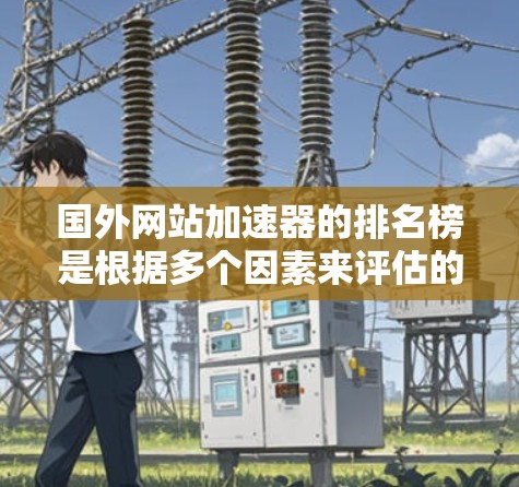国外网站加速器的排名榜是根据多个因素来评估的，常见的排名标准包括