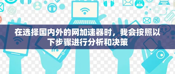 在选择国内外的网加速器时,我会按照以下步骤进行分析和决策 在选择国内外的网加速器时,我会按照以下步骤进行分析和决策