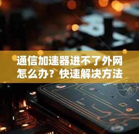 通信加速器进不了外网怎么办?快速解决方法 通信加速器进不了外网怎么办?快速解决方法