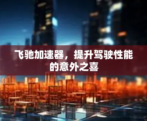 飞驰加速器,提升驾驶性能的意外之喜 飞驰加速器,提升驾驶性能的意外之喜