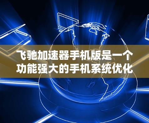 飞驰加速器手机版是一个功能强大的手机系统优化工具，专为手机用户设计，通过提升系统性能优化应用运行，从而减少延迟和等待时间，提升用户体验。以下是关于飞驰加速器的详细介绍