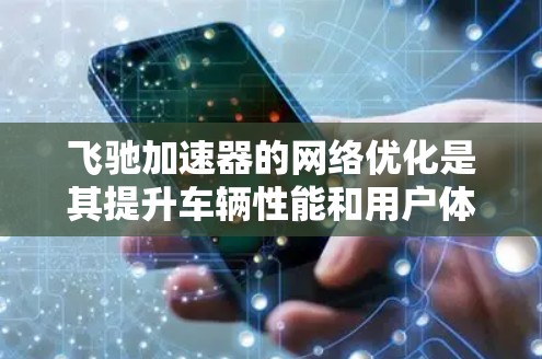飞驰加速器的网络优化是其提升车辆性能和用户体验的重要方面。以下是对该主题的详细分析