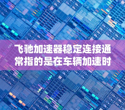 飞驰加速器稳定连接通常指的是在车辆加速时，车辆在加速过程中保持稳定性和安全性的问题。这种问题可能与车辆的悬挂系统、加速器的连接或其他系统有关。以下是一些可能的原因和解决方法