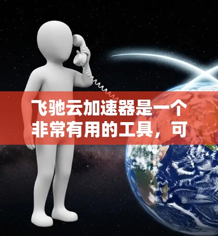飞驰云加速器是一个非常有用的工具，可以帮助用户提升网页加载速度和视频观看体验。以下是一个详细的使用教程，帮助您有效地使用飞驰云加速器