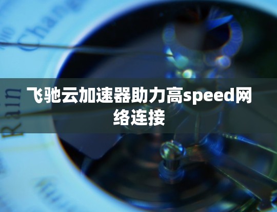 飞驰云加速器助力高speed网络连接 飞驰云加速器助力高speed网络连接