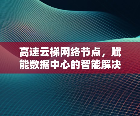 高速云梯网络节点，赋能数据中心的智能解决方案