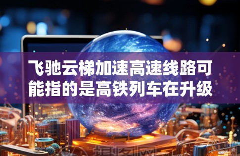 飞驰云梯加速高速线路可能指的是高铁列车在升级过程中的一些改进或升级服务。这类线路通常旨在提升列车的舒适性、效率和安全性。以下是一些可能的情况