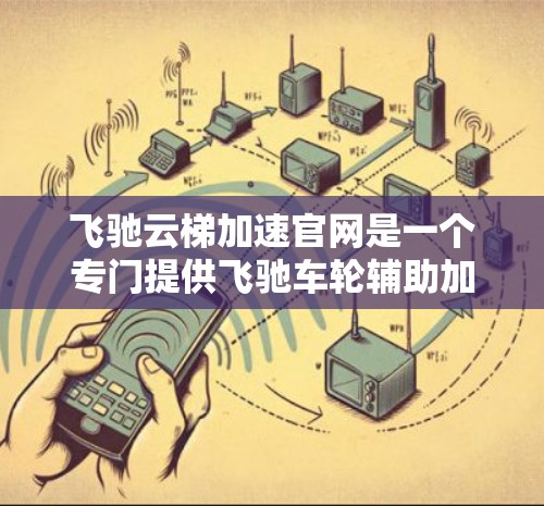 飞驰云梯加速官网是一个专门提供飞驰车轮辅助加速技术的平台。以下是对该官网的详细介绍
