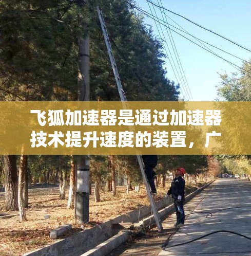 飞狐加速器是通过加速器技术提升速度的装置,广泛应用于飞行和汽车领域。在高速公路上,飞狐加速器被部署在车辆或轨道上,用于加速或减速,提升速度。以下是关于其高速应用的详细分析 飞狐加速器是通过加速器技术提升速度的装置,广泛应用于飞行和汽车领域。在高速公路上,飞狐加速器被部署在车辆或轨道上,用于加速或减速,提升速度。以下是关于其高速应用的详细分析