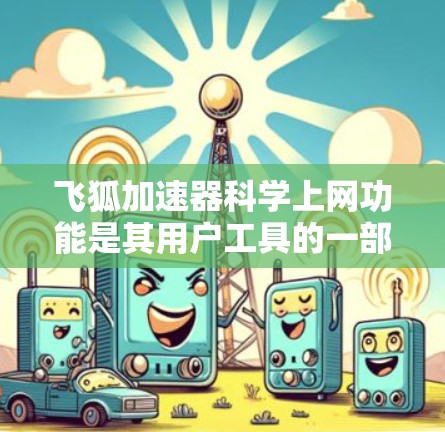 飞狐加速器科学上网功能是其用户工具的一部分，旨在通过加速下载特定资源或请求。以下是使用该功能的步骤及注意事项