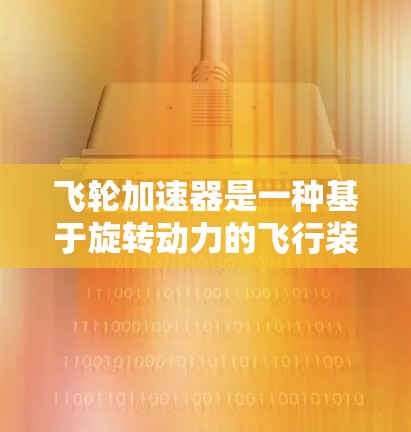 飞轮加速器是一种基于旋转动力的飞行装置,由旋转的飞轮和附着在其中的材料组成,通常用于模拟飞行或飞行测试。以下是对该装置的详细分析 飞轮加速器是一种基于旋转动力的飞行装置,由旋转的飞轮和附着在其中的材料组成,通常用于模拟飞行或飞行测试。以下是对该装置的详细分析