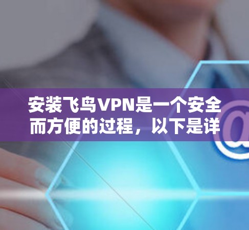安装飞鸟VPN是一个安全而方便的过程，以下是详细的步骤指南