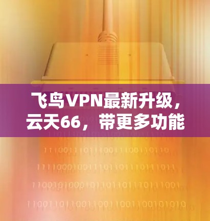 飞鸟VPN最新升级,云天66,带更多功能,更安全的网络体验! 飞鸟VPN最新升级,云天66,带更多功能,更安全的网络体验!