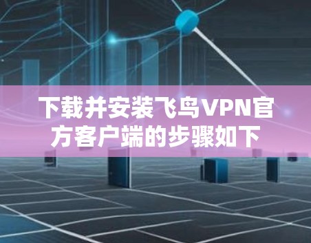 下载并安装飞鸟VPN官方客户端的步骤如下