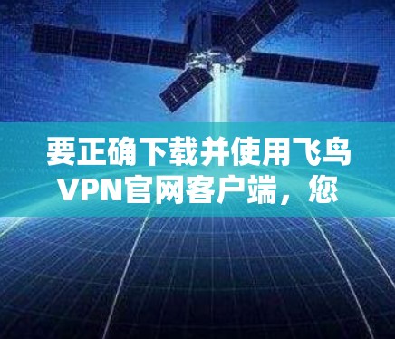 要正确下载并使用飞鸟VPN官网客户端，您可以按照以下步骤操作